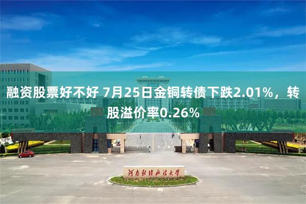 融资股票好不好 7月25日金铜转债下跌2.01%，转股溢价率0.26%
