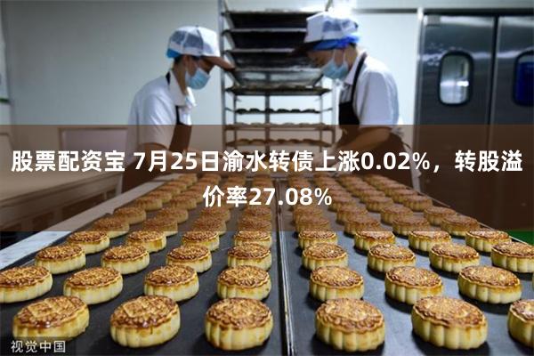 股票配资宝 7月25日渝水转债上涨0.02%，转股溢价率27.08%