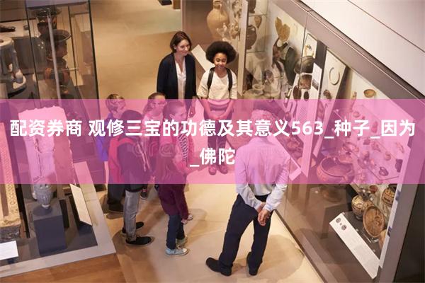 配资券商 观修三宝的功德及其意义563_种子_因为_佛陀