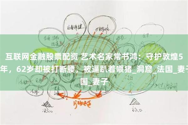 互联网金融股票配资 艺术名家常书鸿：守护敦煌50年，62岁却被打断腰，被逼趴着喂猪_洞窟_法国_妻子
