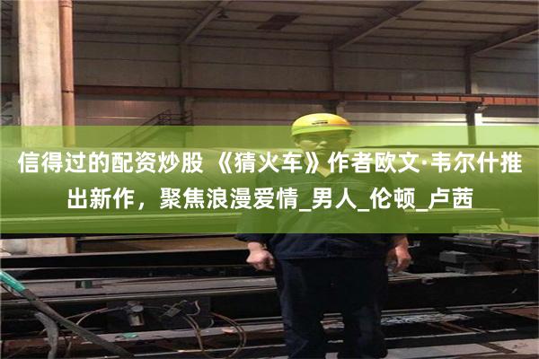 信得过的配资炒股 《猜火车》作者欧文·韦尔什推出新作，聚焦浪漫爱情_男人_伦顿_卢茜
