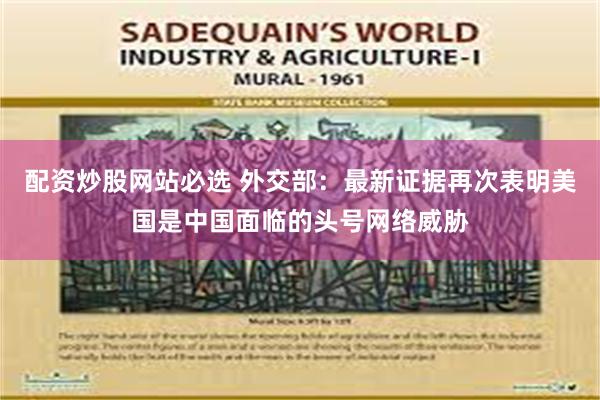 配资炒股网站必选 外交部：最新证据再次表明美国是中国面临的头号网络威胁