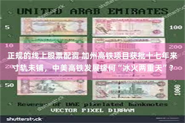 正规的线上股票配资 加州高铁项目获批十七年来寸轨未铺，中美高铁发展缘何“冰火两重天”？