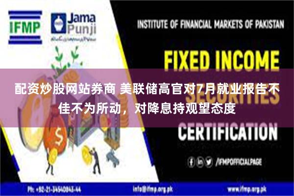 配资炒股网站券商 美联储高官对7月就业报告不佳不为所动，对降息持观望态度