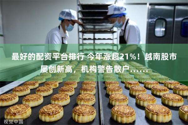 最好的配资平台排行 今年涨超21%！越南股市屡创新高，机构警告散户……
