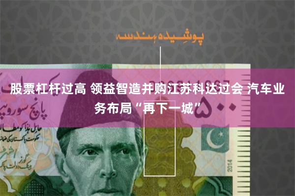 股票杠杆过高 领益智造并购江苏科达过会 汽车业务布局“再下一城”