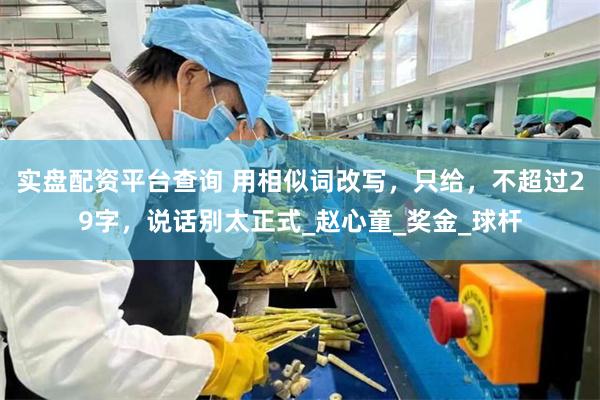实盘配资平台查询 用相似词改写，只给，不超过29字，说话别太正式_赵心童_奖金_球杆