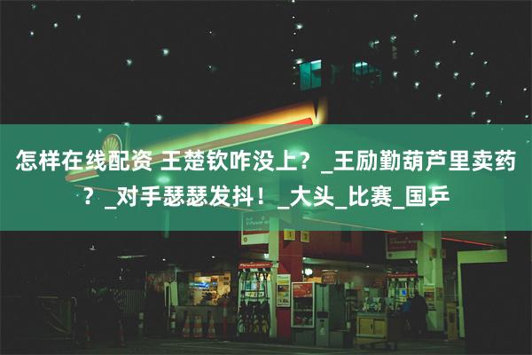 怎样在线配资 王楚钦咋没上？_王励勤葫芦里卖药？_对手瑟瑟发抖！_大头_比赛_国乒