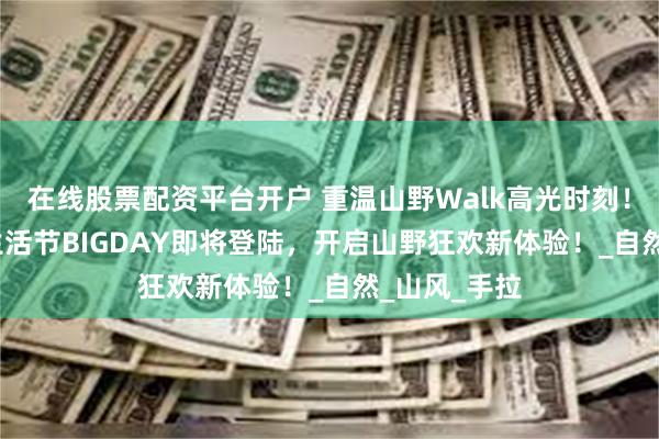 在线股票配资平台开户 重温山野Walk高光时刻！2025成长生活节BIGDAY即将登陆，开启山野狂欢新体验！_自然_山风_手拉