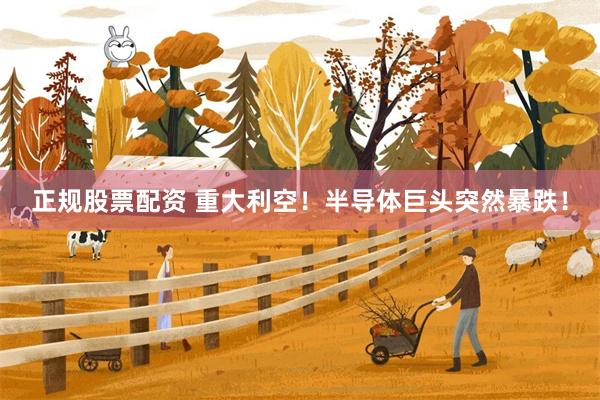 正规股票配资 重大利空！半导体巨头突然暴跌！