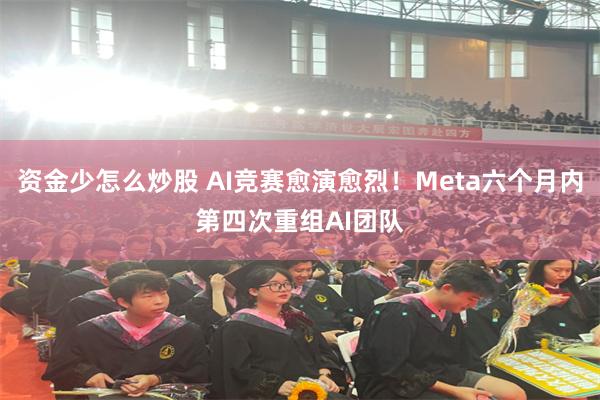 资金少怎么炒股 AI竞赛愈演愈烈！Meta六个月内第四次重组AI团队
