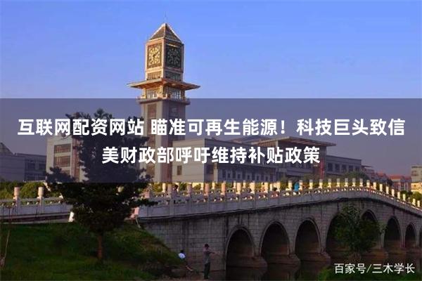 互联网配资网站 瞄准可再生能源！科技巨头致信美财政部呼吁维持补贴政策