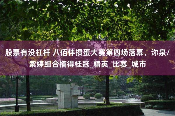 股票有没杠杆 八佰伴掼蛋大赛第四场落幕，沵泉/紫婷组合摘得桂冠_精英_比赛_城市