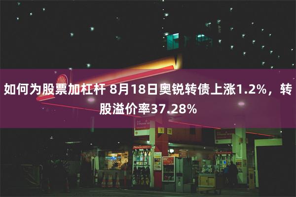 如何为股票加杠杆 8月18日奥锐转债上涨1.2%，转股溢价率37.28%