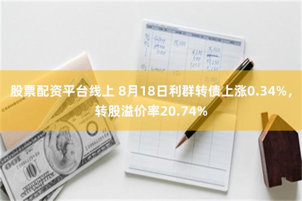 股票配资平台线上 8月18日利群转债上涨0.34%，转股溢价率20.74%