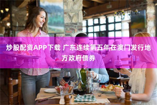 炒股配资APP下载 广东连续第五年在澳门发行地方政府债券