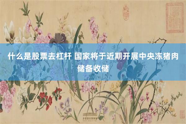 什么是股票去杠杆 国家将于近期开展中央冻猪肉储备收储
