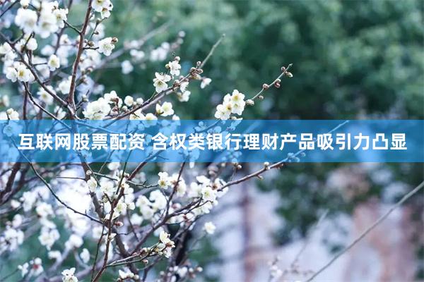 互联网股票配资 含权类银行理财产品吸引力凸显