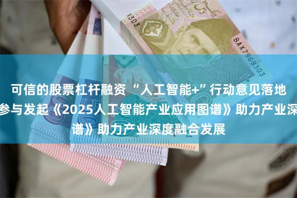 可信的股票杠杆融资 “人工智能+”行动意见落地，汇正财经参与发起《2025人工智能产业应用图谱》助力产业深度融合发展
