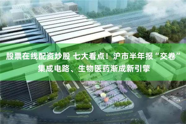 股票在线配资炒股 七大看点！沪市半年报“交卷” 集成电路、生物医药渐成新引擎