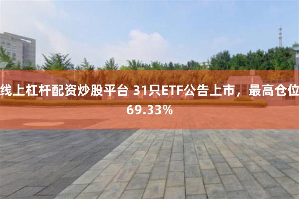 线上杠杆配资炒股平台 31只ETF公告上市，最高仓位69.33%