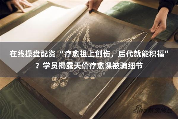 在线操盘配资 “疗愈祖上创伤，后代就能积福”？学员揭露天价疗愈课被骗细节