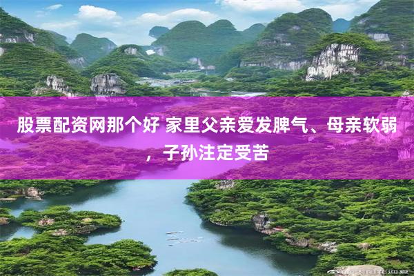 股票配资网那个好 家里父亲爱发脾气、母亲软弱，子孙注定受苦
