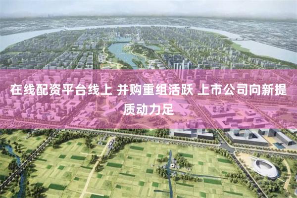 在线配资平台线上 并购重组活跃 上市公司向新提质动力足