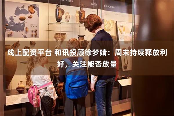 线上配资平台 和讯投顾徐梦婧：周末持续释放利好，关注能否放量