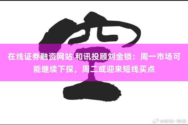 在线证劵融资网站 和讯投顾刘金锁：周一市场可能继续下探，周二或迎来短线买点
