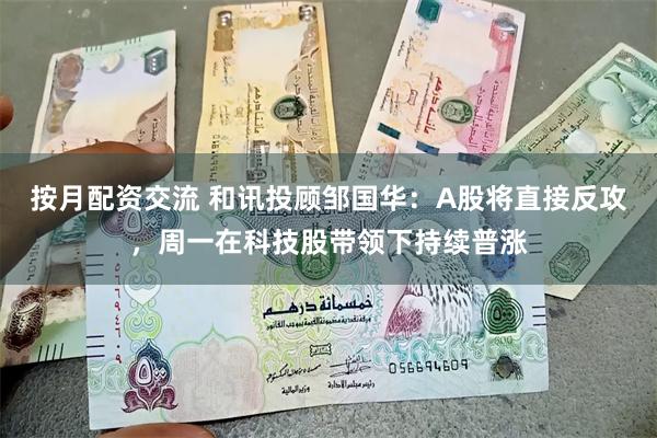 按月配资交流 和讯投顾邹国华：A股将直接反攻，周一在科技股带领下持续普涨