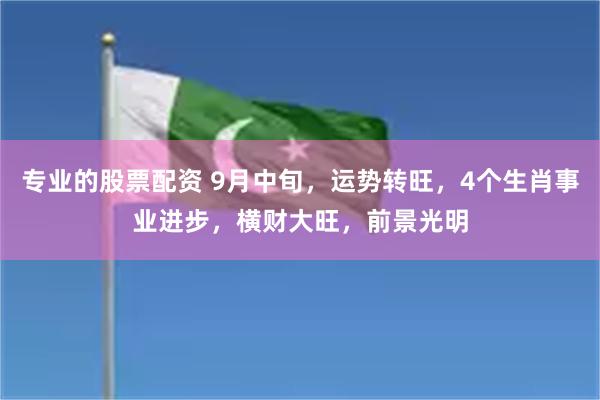 专业的股票配资 9月中旬，运势转旺，4个生肖事业进步，横财大旺，前景光明
