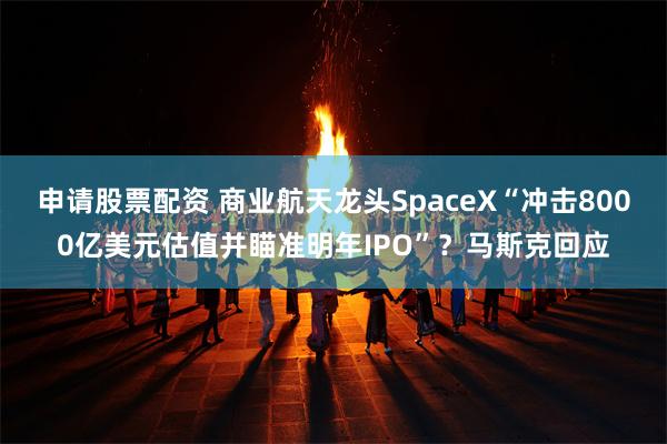 申请股票配资 商业航天龙头SpaceX“冲击8000亿美元估值并瞄准明年IPO”？马斯克回应
