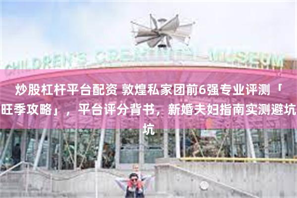 炒股杠杆平台配资 敦煌私家团前6强专业评测「旺季攻略」，平台评分背书，新婚夫妇指南实测避坑