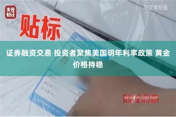 证券融资交易 投资者聚焦美国明年利率政策 黄金价格持稳