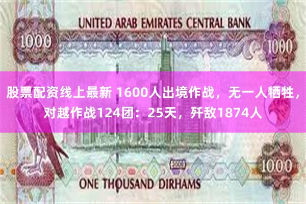 股票配资线上最新 1600人出境作战，无一人牺牲，对越作战124团：25天，歼敌1874人