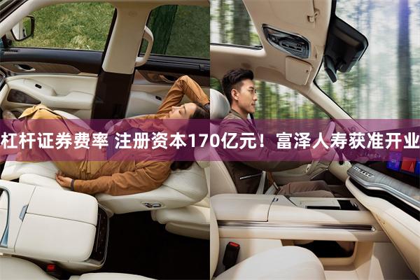 杠杆证券费率 注册资本170亿元！富泽人寿获准开业