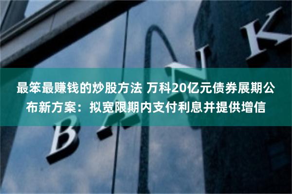 最笨最赚钱的炒股方法 万科20亿元债券展期公布新方案：拟宽限期内支付利息并提供增信
