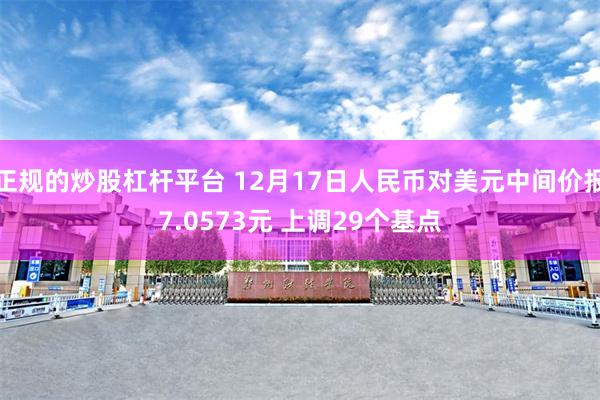 正规的炒股杠杆平台 12月17日人民币对美元中间价报7.0573元 上调29个基点