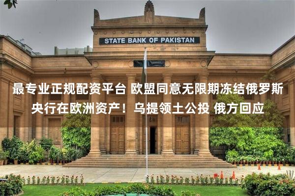 最专业正规配资平台 欧盟同意无限期冻结俄罗斯央行在欧洲资产！乌提领土公投 俄方回应