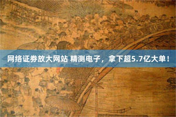 网络证劵放大网站 精测电子，拿下超5.7亿大单！