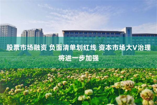 股票市场融资 负面清单划红线 资本市场大V治理将进一步加强