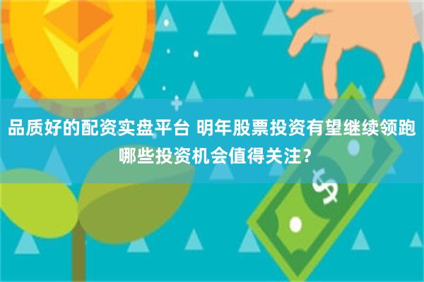 品质好的配资实盘平台 明年股票投资有望继续领跑 哪些投资机会值得关注?