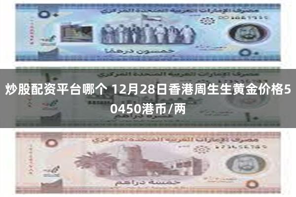 炒股配资平台哪个 12月28日香港周生生黄金价格50450港币/两