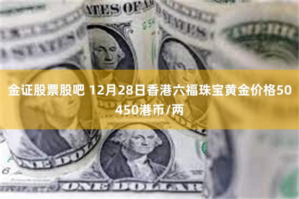 金证股票股吧 12月28日香港六福珠宝黄金价格50450港币/两