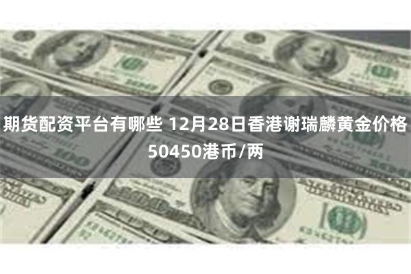 期货配资平台有哪些 12月28日香港谢瑞麟黄金价格50450港币/两